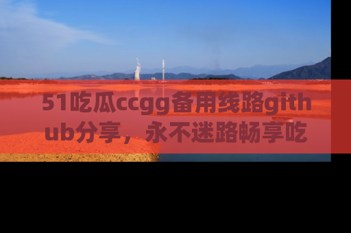 51吃瓜ccgg备用线路github分享，永不迷路畅享吃瓜乐趣