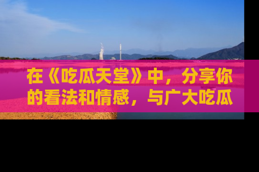 在《吃瓜天堂》中，分享你的看法和情感，与广大吃瓜群众一同欢笑与思考！