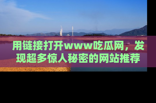 用链接打开www吃瓜网，发现超多惊人秘密的网站推荐！
