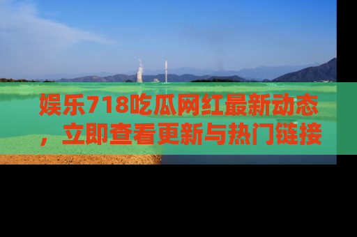 娱乐718吃瓜网红最新动态，立即查看更新与热门链接吧！