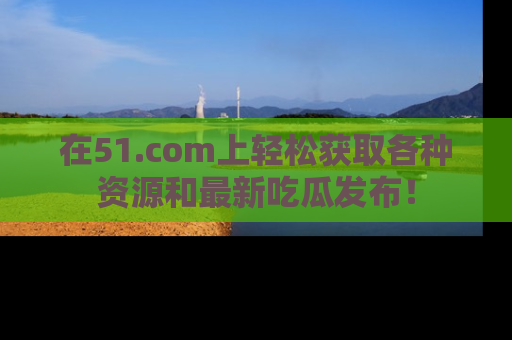 在51.com上轻松获取各种资源和最新吃瓜发布！