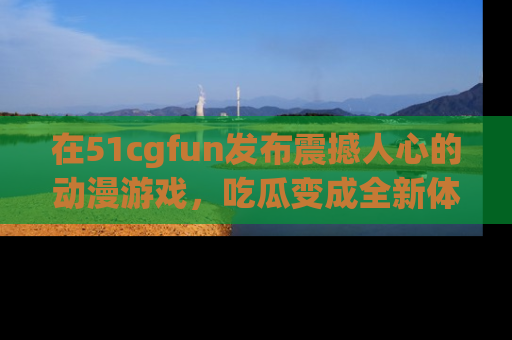 在51cgfun发布震撼人心的动漫游戏，吃瓜变成全新体验