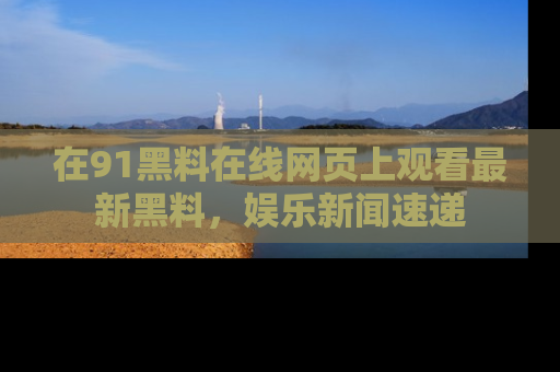 在91黑料在线网页上观看最新黑料，娱乐新闻速递