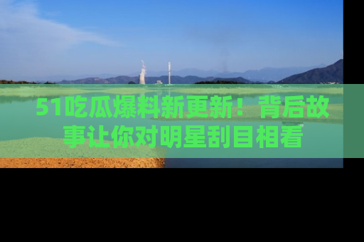 51吃瓜爆料新更新!背后故事让你对明星刮目相看