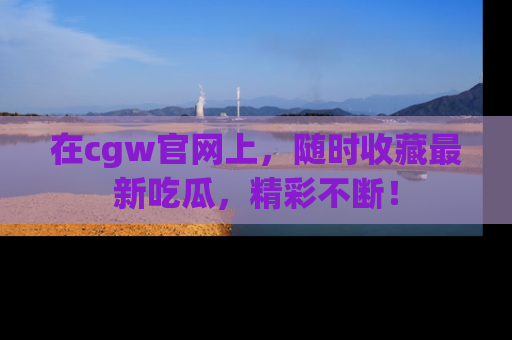 在cgw官网上,随时收藏最新吃瓜,精彩不断!