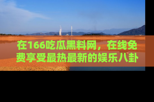 在166吃瓜黑料网,在线免费享受最热最新的娱乐八卦!