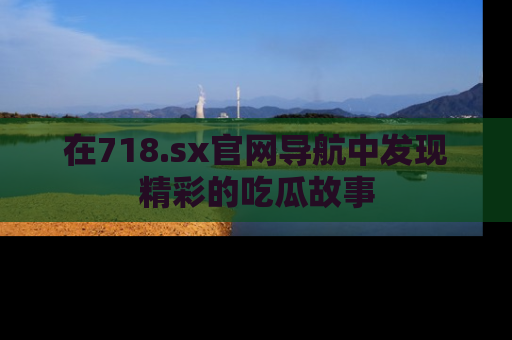 在718.sx官网导航中发现精彩的吃瓜故事