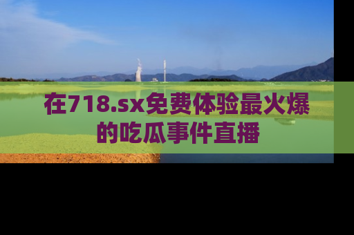 在718.sx免费体验最火爆的吃瓜事件直播