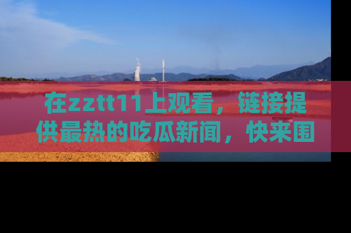 在zztt11上观看,链接提供最热的吃瓜新闻,快来围观!