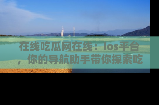 在线吃瓜网在线:ios平台,你的导航助手带你探索吃瓜新天地!