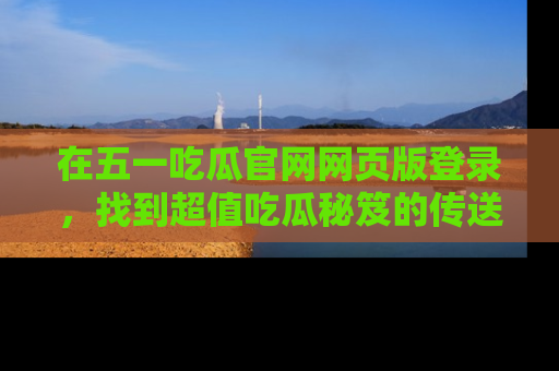 在五一吃瓜官网网页版登录,找到超值吃瓜秘笈的传送门!