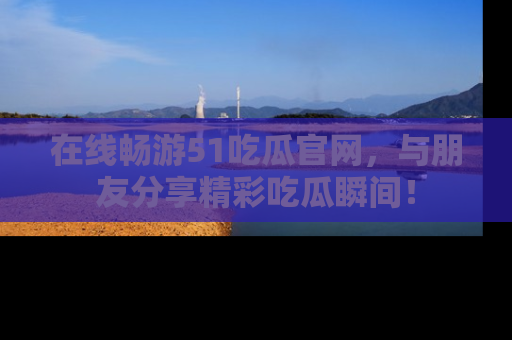 在线畅游51吃瓜官网,与朋友分享精彩吃瓜瞬间!