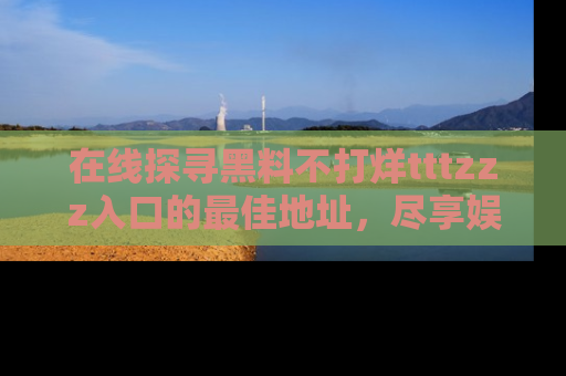 在线探寻黑料不打烊tttzzz入口的最佳地址,尽享娱乐圈八卦盛宴!
