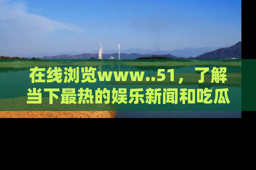 在线浏览www..51,了解当下最热的娱乐新闻和吃瓜话题