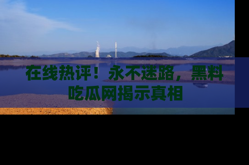 在线热评!永不迷路,黑料吃瓜网揭示真相