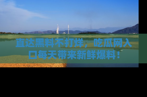 直达黑料不打烊,吃瓜网入口每天带来新鲜爆料!