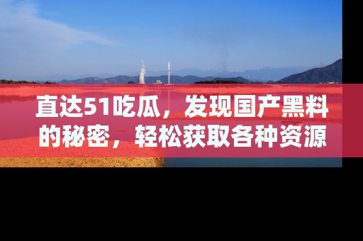 直达51吃瓜,发现国产黑料的秘密,轻松获取各种资源与资讯
