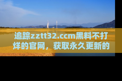 追踪zztt32.ccm黑料不打烊的官网,获取永久更新的娱乐圈内幕,做个资深吃瓜群众!