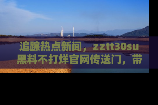 追踪热点新闻，zztt30su黑料不打烊官网传送门，带你进入吃瓜新世界！