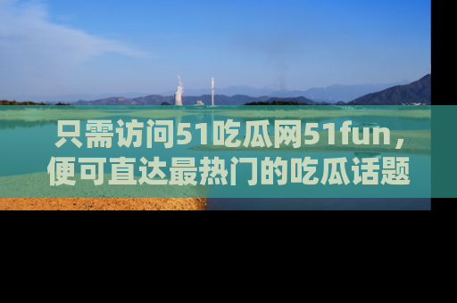只需访问51吃瓜网51fun,便可直达最热门的吃瓜话题和资讯