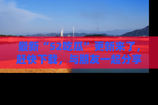 最新“52吃瓜”更新来了,赶快下载,与朋友一起分享吃瓜乐趣!