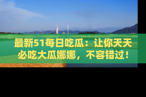 最新51每日吃瓜:让你天天必吃大瓜娜娜,不容错过!