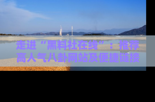 走进“黑料社在线”：推荐高人气八卦网站及便捷链接的全面指南