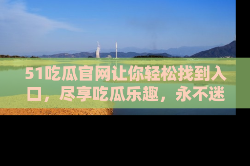 51吃瓜官网让你轻松找到入口,尽享吃瓜乐趣,永不迷路!