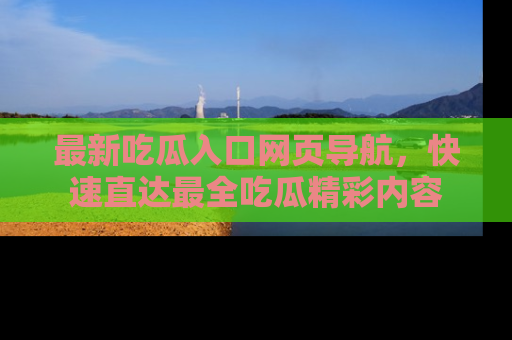 最新吃瓜入口网页导航,快速直达最全吃瓜精彩内容