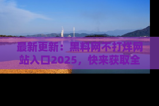 最新更新:黑料网不打烊网站入口2025,快来获取全新链接和网址!