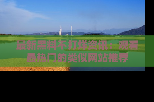 最新黑料不打烊资讯:观看最热门的类似网站推荐