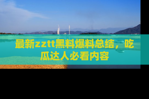 最新zztt黑料爆料总结,吃瓜达人必看内容