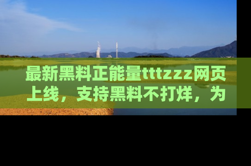最新黑料正能量tttzzz网页上线,支持黑料不打烊,为你呈现丰富多彩的社会热议!