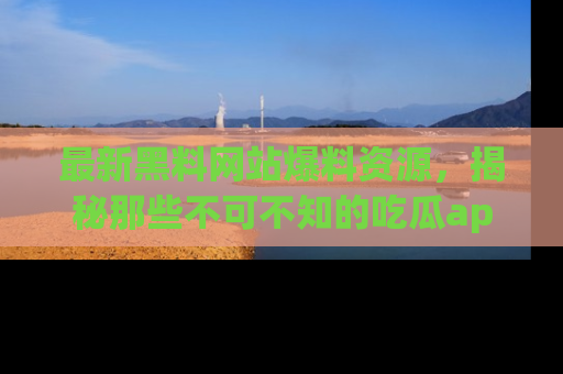 最新黑料网站爆料资源,揭秘那些不可不知的吃瓜app!