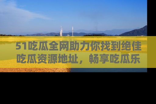 51吃瓜全网助力你找到绝佳吃瓜资源地址,畅享吃瓜乐趣!