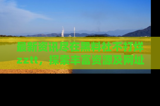最新资讯尽在黑料社不打烊zztt，探索丰富资源及网址！
