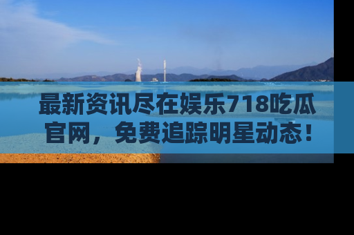 最新资讯尽在娱乐718吃瓜官网，免费追踪明星动态！