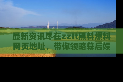 最新资讯尽在zztt黑料爆料网页地址，带你领略幕后娱乐圈的精彩瞬间！